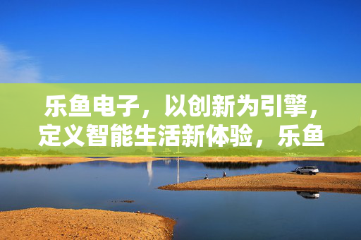 乐鱼电子，以创新为引擎，定义智能生活新体验，乐鱼电子，创新引擎，定义智能生活新体验