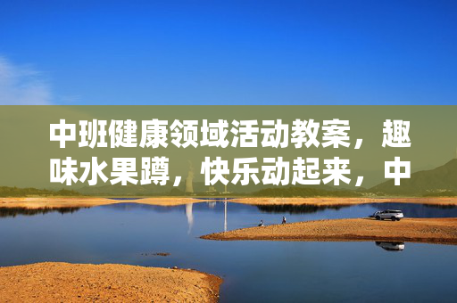 中班健康领域活动教案，趣味水果蹲，快乐动起来，中班健康领域活动教案，趣味水果蹲，快乐动起来