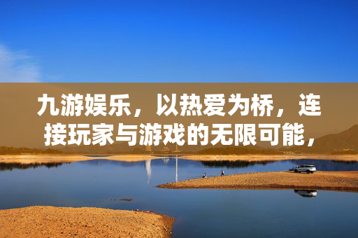 九游娱乐，以热爱为桥，连接玩家与游戏的无限可能，九游娱乐，以热爱为桥，连接玩家与游戏无限可能