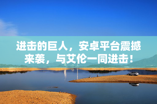 进击的巨人，安卓平台震撼来袭，与艾伦一同进击！