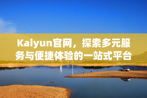 Kaiyun官网，探索多元服务与便捷体验的一站式平台，Kaiyun官网，多元服务与便捷体验的一站式平台