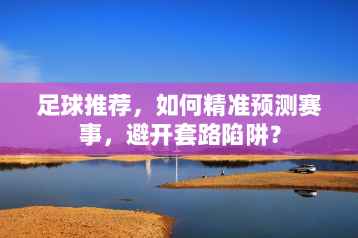 足球推荐，如何精准预测赛事，避开套路陷阱？