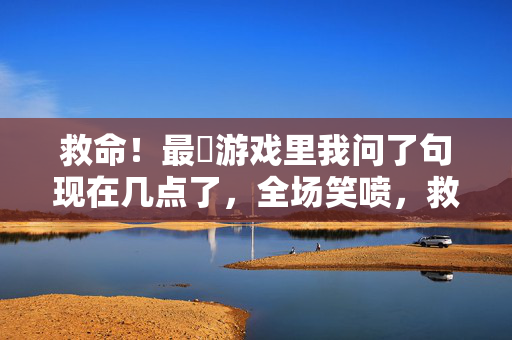 救命！最囧游戏里我问了句现在几点了，全场笑喷，救命！游戏里问个时间全场笑喷
