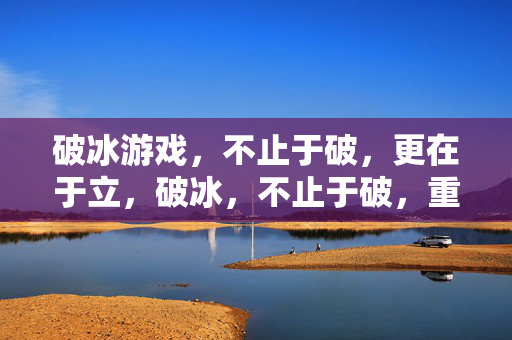 破冰游戏，不止于破，更在于立，破冰，不止于破，重在立