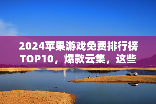2024苹果游戏免费排行榜TOP10，爆款云集，这些免费游戏让你玩到停不下来！