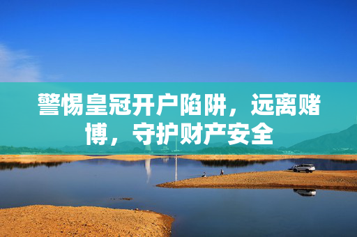 警惕皇冠开户陷阱，远离赌博，守护财产安全