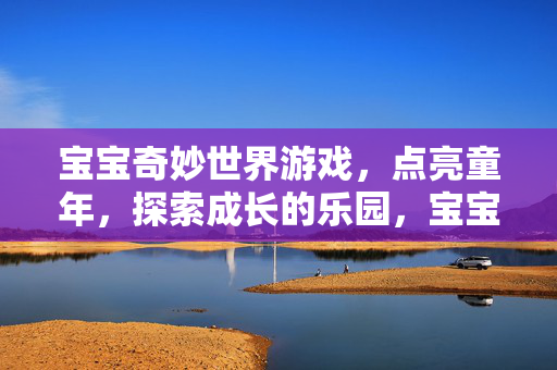 宝宝奇妙世界游戏，点亮童年，探索成长的乐园，宝宝奇妙世界游戏，点亮童年探索乐园
