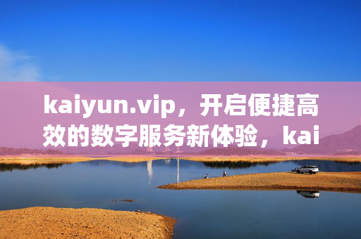 kaiyun.vip，开启便捷高效的数字服务新体验，kaiyun.vip，开启便捷高效的数字服务新体验