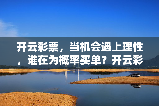 开云彩票，当机会遇上理性，谁在为概率买单？开云彩票，机会遇上理性，谁为概率买单？