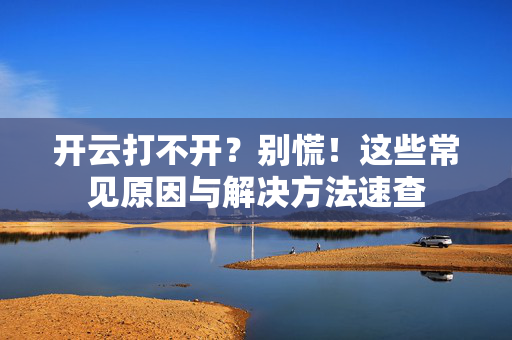 开云打不开？别慌！这些常见原因与解决方法速查