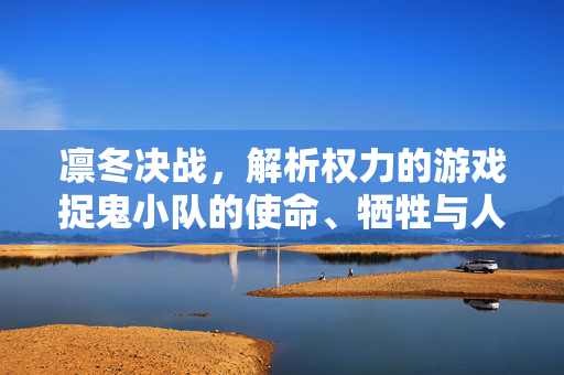 凛冬决战，解析权力的游戏捉鬼小队的使命、牺牲与人性光辉，凛冬决战，捉鬼小队的使命、牺牲与人性之光