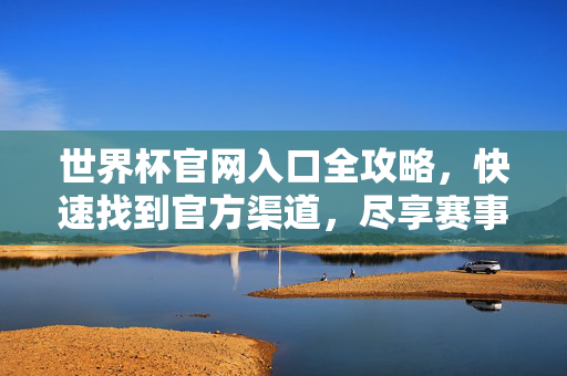 世界杯官网入口全攻略，快速找到官方渠道，尽享赛事资讯，世界杯官网入口全攻略