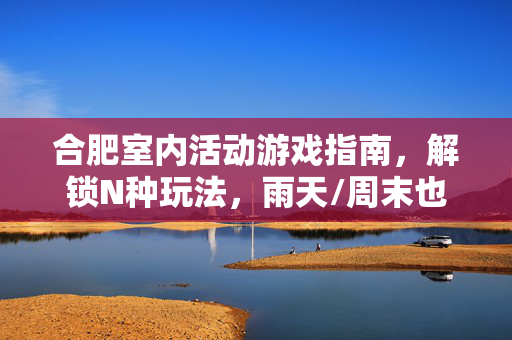 合肥室内活动游戏指南，解锁N种玩法，雨天/周末也能嗨翻天！合肥室内活动游戏指南，N种玩法，雨天周末嗨翻天！
