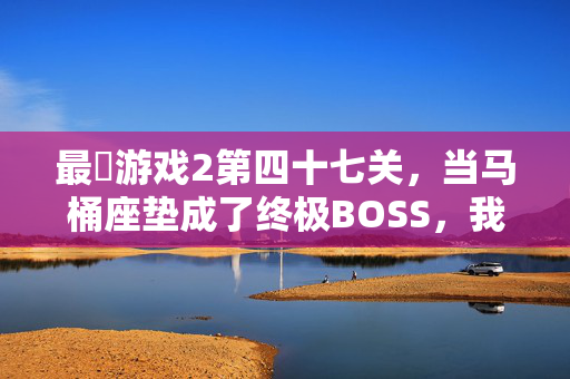 最囧游戏2第四十七关，当马桶座垫成了终极BOSS，我的血压和智商同时下线，最囧游戏2第四十七关，马桶座垫终极BOSS，血压智商双双下线