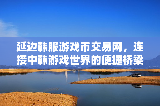 延边韩服游戏币交易网，连接中韩游戏世界的便捷桥梁