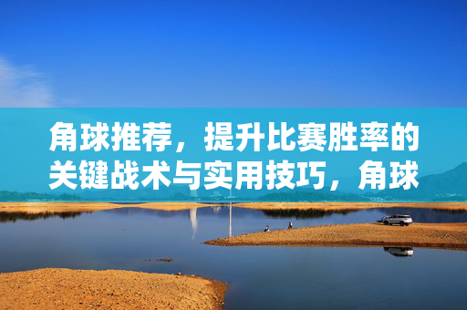 角球推荐，提升比赛胜率的关键战术与实用技巧，角球战术与技巧，提升比赛胜率的关键