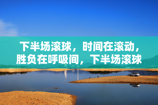 下半场滚球，时间在滚动，胜负在呼吸间，下半场滚球，时间滚动，胜负呼吸间