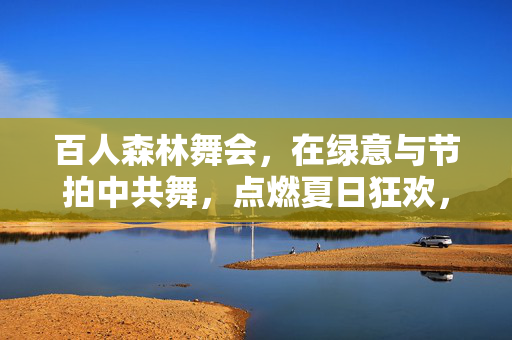 百人森林舞会，在绿意与节拍中共舞，点燃夏日狂欢，百人森林舞会，绿意节拍燃夏日狂欢