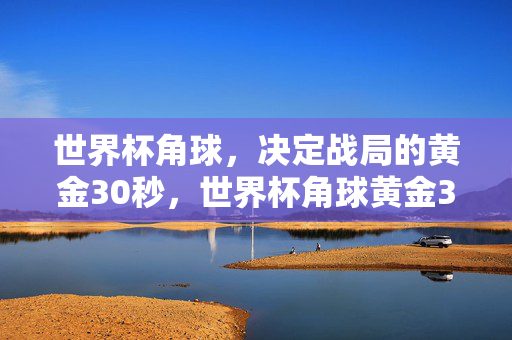 世界杯角球，决定战局的黄金30秒，世界杯角球黄金30秒定战局