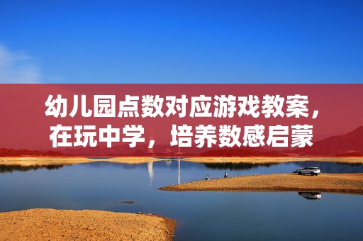幼儿园点数对应游戏教案，在玩中学，培养数感启蒙