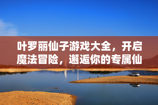 叶罗丽仙子游戏大全，开启魔法冒险，邂逅你的专属仙子伙伴，叶罗丽仙子游戏，开启魔法冒险，邂逅专属伙伴