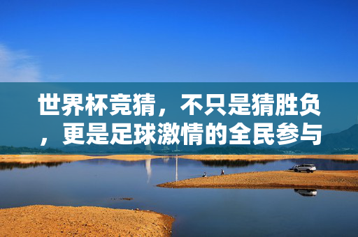 世界杯竞猜，不只是猜胜负，更是足球激情的全民参与