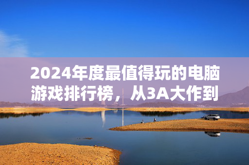 2024年度最值得玩的电脑游戏排行榜，从3A大作到独立神作，总有一款适合你！2024年度电脑游戏排行榜，3A大作到独立神作，总有一款适合你！