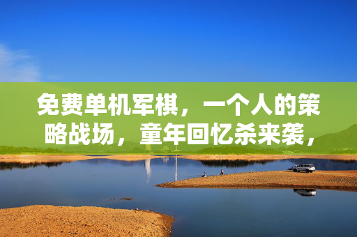 免费单机军棋，一个人的策略战场，童年回忆杀来袭，免费单机军棋，一个人的策略战场，童年回忆杀