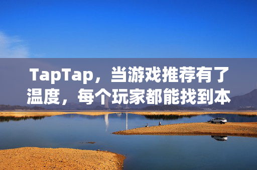 TapTap，当游戏推荐有了温度，每个玩家都能找到本命之作，TapTap，游戏推荐有温度，本命之作触手可及