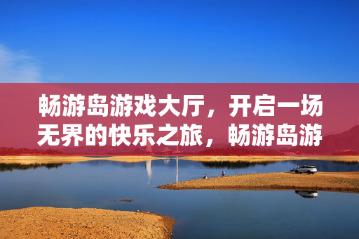 畅游岛游戏大厅，开启一场无界的快乐之旅，畅游岛游戏大厅，无界快乐之旅