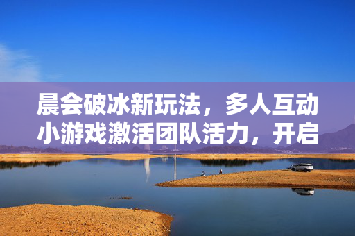 晨会破冰新玩法，多人互动小游戏激活团队活力，开启高效一天！晨会破冰新玩法，多人互动小游戏激活团队活力，高效一天！
