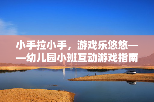 小手拉小手，游戏乐悠悠——幼儿园小班互动游戏指南，小手拉小手，游戏乐悠悠——幼儿园小班互动游戏指南