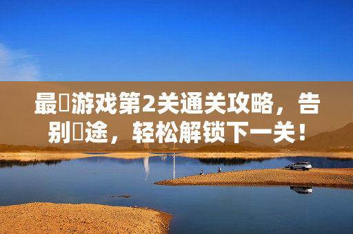 最囧游戏第2关通关攻略,告别囧途,轻松解锁下一关!
