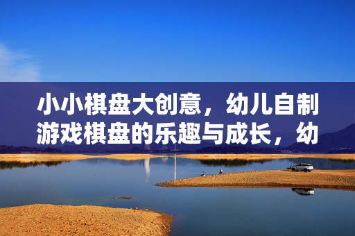 小小棋盘大创意，幼儿自制游戏棋盘的乐趣与成长，幼儿自制棋盘，创意与成长的乐趣