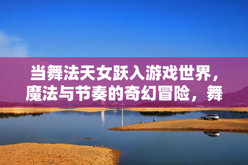 当舞法天女跃入游戏世界，魔法与节奏的奇幻冒险，舞法天女，游戏世界的魔法节奏奇幻冒险