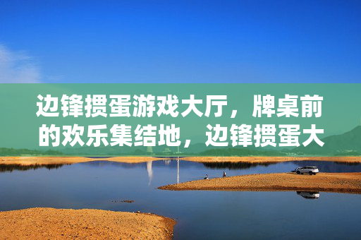 边锋掼蛋游戏大厅,牌桌前的欢乐集结地,边锋掼蛋大厅,牌桌前的欢乐集结地