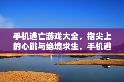手机逃亡游戏大全,指尖上的心跳与绝境求生,手机逃亡游戏大全,指尖心跳与绝境求生