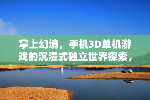 掌上幻境，手机3D单机游戏的沉浸式独立世界探索，掌上幻境，手机3D单机沉浸式独立世界探索