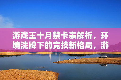 游戏王十月禁卡表解析，环境洗牌下的竞技新格局，游戏王十月禁卡表解析，环境洗牌下的竞技新格局