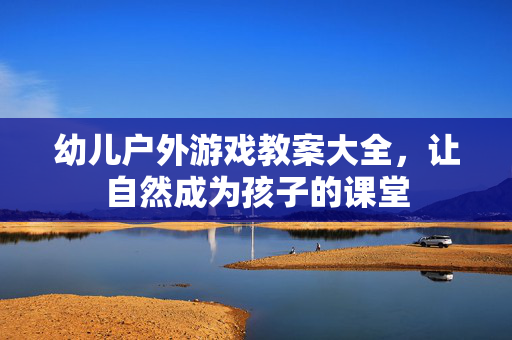 幼儿户外游戏教案大全，让自然成为孩子的课堂