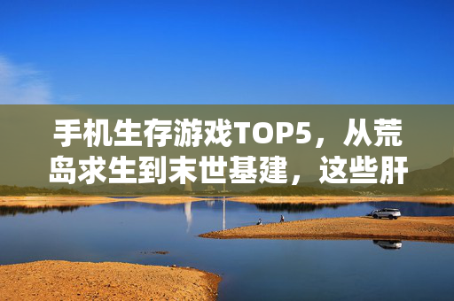 手机生存游戏TOP5，从荒岛求生到末世基建，这些肝帝游戏让人停不下来！