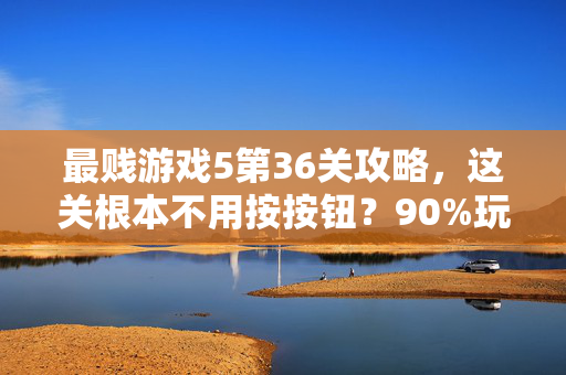 最贱游戏5第36关攻略，这关根本不用按按钮？90%玩家都卡错的细节！最贱游戏5第36关攻略，不用按按钮？90%玩家卡错的细节！