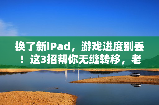 换了新iPad，游戏进度别丢！这3招帮你无缝转移，老玩家必备！换了新iPad？游戏进度别丢！3招无缝转移，老玩家必备！