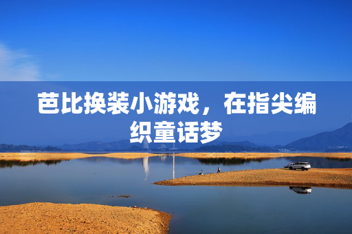 芭比换装小游戏，在指尖编织童话梦