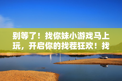 别等了！找你妹小游戏马上玩，开启你的找茬狂欢！找你妹小游戏，找茬狂欢马上开启！