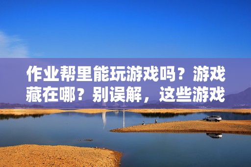 作业帮里能玩游戏吗？游戏藏在哪？别误解，这些游戏其实是学习帮手！作业帮能玩游戏？别误解，这些游戏是学习帮手！