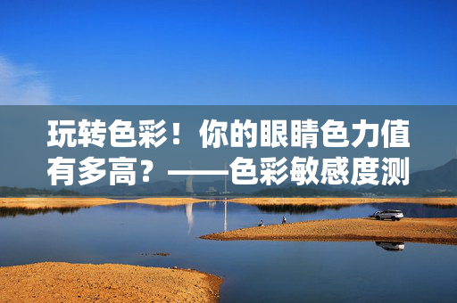 玩转色彩！你的眼睛色力值有多高？——色彩敏感度测试游戏大揭秘，玩转色彩！你的眼睛色力值有多高？——色彩敏感度测试游戏