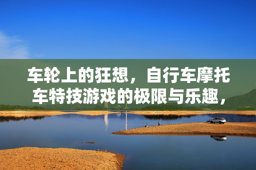 车轮上的狂想，自行车摩托车特技游戏的极限与乐趣，车轮上的狂想，特技游戏的极限与乐趣