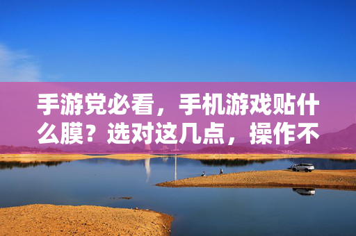 手游党必看，手机游戏贴什么膜？选对这几点，操作不卡顿、屏幕更耐造！手游党必看，选对手机膜，操作不卡顿、屏幕更耐造！