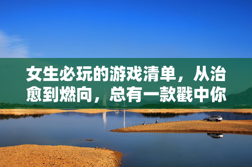 女生必玩的游戏清单，从治愈到燃向，总有一款戳中你，女生必玩游戏清单，治愈到燃向，总有一款戳中你
